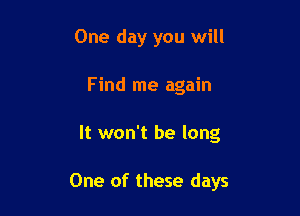 One day you will
Find me again

It won't be long

One of these days