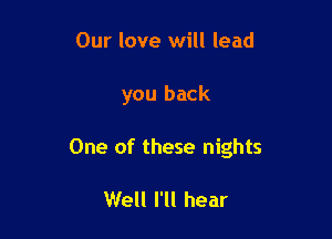 Our love will lead

you back

One of these nights

Well I'll hear