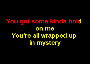 You got some kinda hold
on me

You're all wrapped up
in mystery