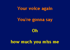 Your voice again

You're gonna say

Oh

how much you miss me