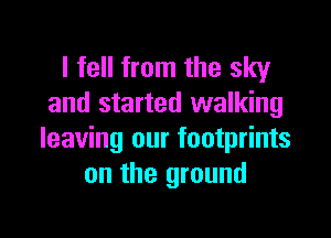 I fell from the sky
and started walking

leaving our footprints
on the ground