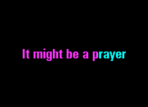 It might be a prayer