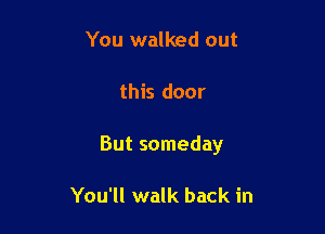 You walked out

this door

But someday

You'll walk back in