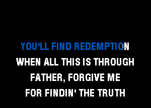 YOU'LL FIND REDEMPTION
WHEN ALL THIS IS THROUGH
FATHER, FORGIVE ME
FOR FIHDIH' THE TRUTH