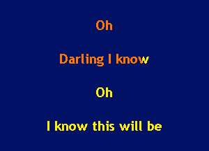 Oh

Darling I know

Oh

I know this will be