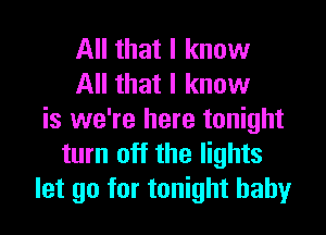 All that I know
All that I know

is we're here tonight
turn off the lights
let go for tonight baby