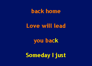 back home
Love will lead

you back

Someday Ijust