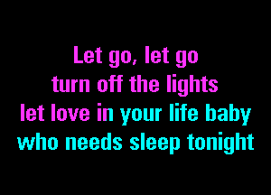 Let go, let go
turn off the lights

let love in your life baby
who needs sleep tonight