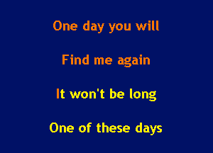 One day you will
Find me again

It won't be long

One of these days