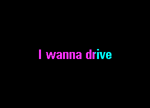 I wanna drive