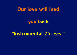 Our love will lead

you back

Instrumental 25 secs.