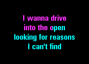 I wanna drive
into the open

looking for reasons
I can't find