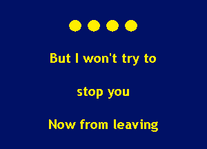 0000

But I won't try to

stop you

Now from leaving