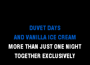 DUVET DAYS
AND VANILLA ICE CREAM
MORE THAN JUST OHE NIGHT
TOGETHER EXCLUSIVELY