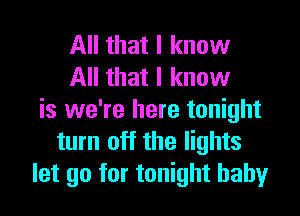 All that I know
All that I know

is we're here tonight
turn off the lights
let go for tonight baby