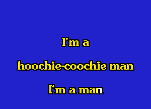 I'm a

hoochie-coochie man

I'm a man