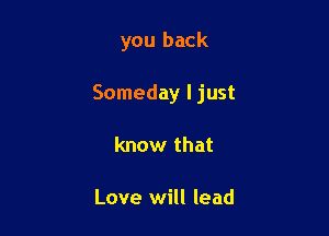 you back

Someday ljust

know that

Love will lead