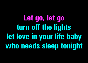 Let go, let go
turn off the lights

let love in your life baby
who needs sleep tonight