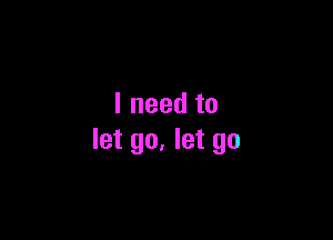 I need to

let go. let go