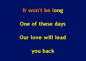 It won't be long

One of these days

Our love will lead

you back