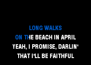 LONG WALKS
ON THE BEACH IN APRIL
YEAH, I PROMISE, DARLIN'
THAT I'LL BE FAITHFUL