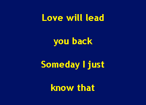 Love will lead

you back

Someday I just

know that