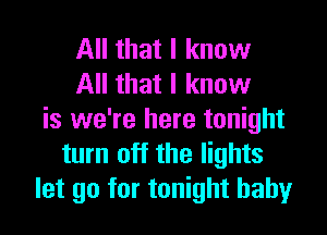 All that I know
All that I know

is we're here tonight
turn off the lights
let go for tonight baby