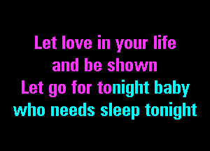 Let love in your life
and be shown

Let go for tonight baby
who needs sleep tonight