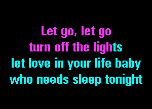 Let go, let go
turn off the lights

let love in your life baby
who needs sleep tonight