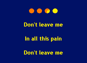 0000

Don't leave me

In all this pain

Don't leave me