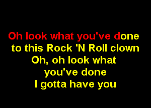 Oh look what you've done
to this Rock 'N Roll clown

Oh, oh look what
you've done
I gotta have you