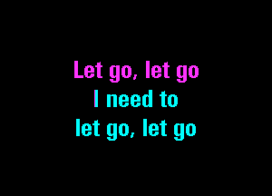 Let go, let go

Ineedto
let go. let go