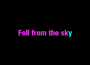 Fell from the sky