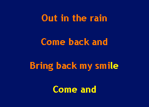 Out in the rain

Come back and

Bring back my smile

Come and