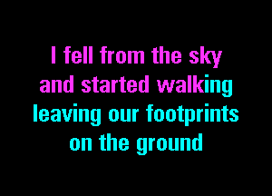 I fell from the sky
and started walking

leaving our footprints
on the ground