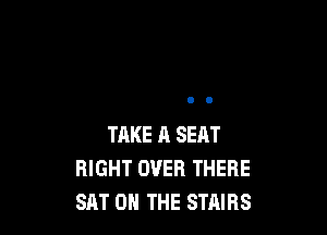 TAKE 11 SEAT
RIGHT OVER THERE
SAT 0 THE STAIRS