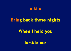 unkind

Bring back those nights

When I held you

beside me