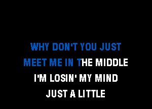 WHY DON'T YOU JUST
MEET ME IN THE MIDDLE
I'M LOSIN' MY MIND
JUSTA LITTLE