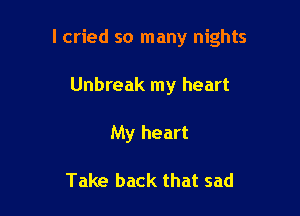 I cried so many nights

Unbreak my heart
My heart

Take back that sad