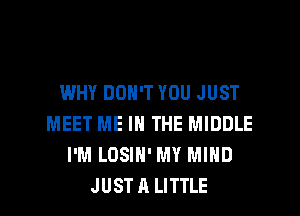 WHY DON'T YOU JUST
MEET ME IN THE MIDDLE
I'M LOSIN' MY MIND
JUSTA LITTLE