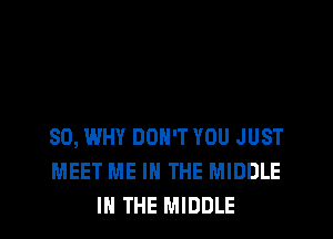SO, WHY DON'T YOU JUST
MEET ME IN THE MIDDLE
IN THE MIDDLE