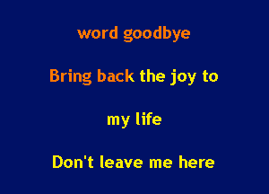 word goodbye

Bring back the joy to

my life

Don't leave me here