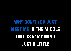 WHY DON'T YOU JUST
MEET ME IN THE MIDDLE
I'M LOSIN' MY MIND
JUSTA LITTLE