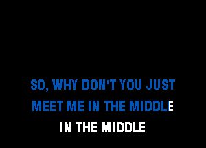 SO, WHY DON'T YOU JUST
MEET ME IN THE MIDDLE
IN THE MIDDLE