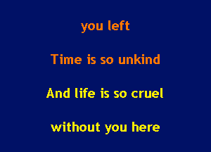 you left
Time is so unkind

And life is so cruel

without you here