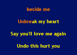 beside me

Unbreak my heart

Say you'll love me again

Undo this hurt you