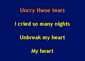 Uncry these tears

I cried so many nights

Unbreak my heart

My heart