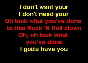 I don't want your

I don't need your
Oh look what you've done
to this Rock 'N Roll clown

Oh, oh look what
you've done
I gotta have you