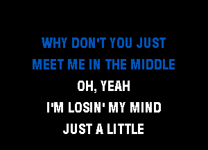 WHY DON'T YOU JUST
MEET ME IN THE MIDDLE
OH, YEAH
I'M LOSIN' MY MIND
JUST A LITTLE