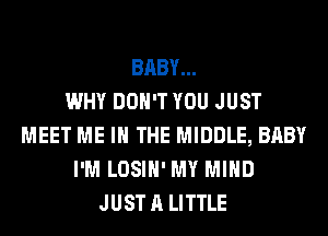 BABY...

WHY DON'T YOU JUST
MEET ME IN THE MIDDLE, BABY
I'M LOSIH' MY MIND
JUST A LITTLE
